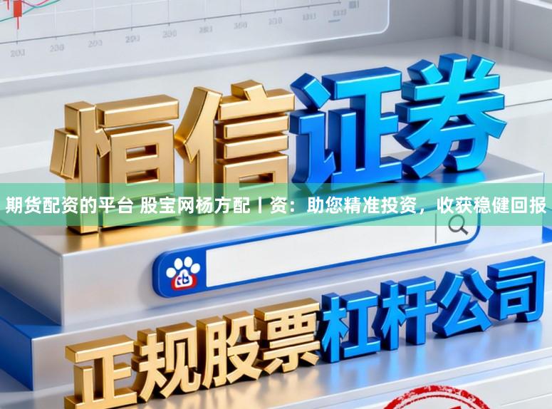 期货配资的平台 股宝网杨方配丨资：助您精准投资，收获稳健回报