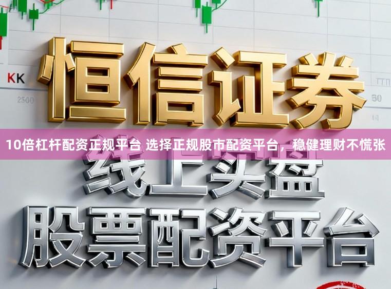 10倍杠杆配资正规平台 选择正规股市配资平台,稳健理财不慌张