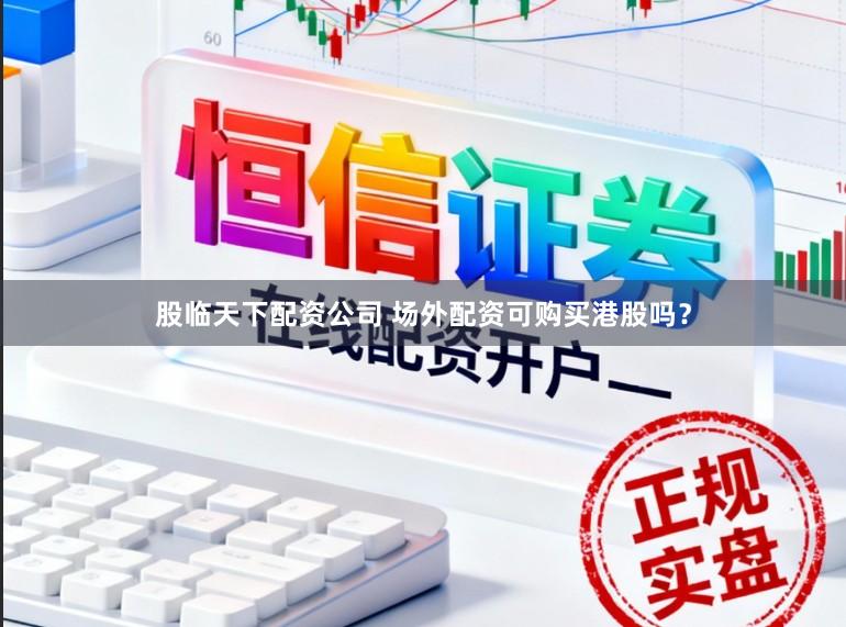 股临天下配资公司 场外配资可购买港股吗？