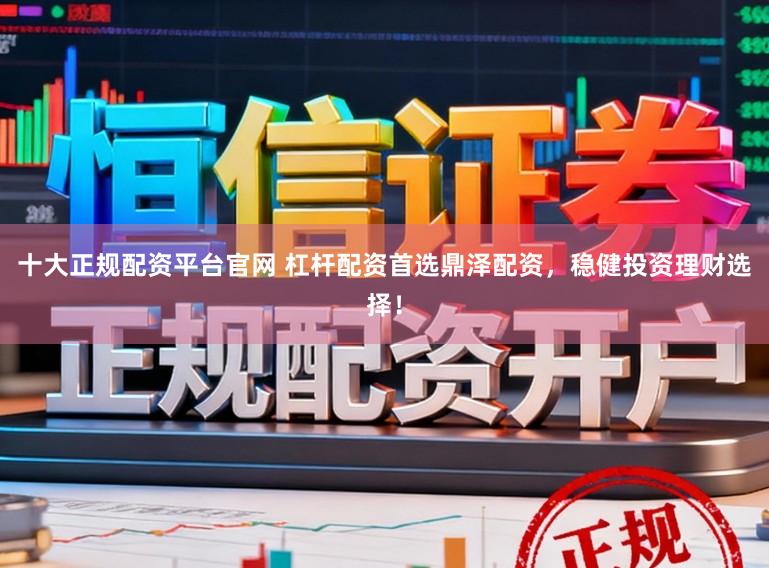 十大正规配资平台官网 杠杆配资首选鼎泽配资，稳健投资理财选择！