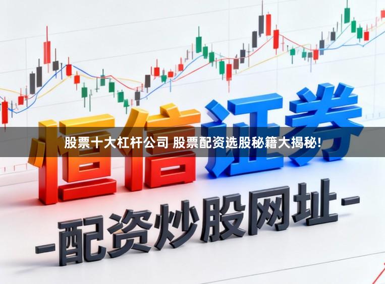 股票十大杠杆公司 股票配资选股秘籍大揭秘!