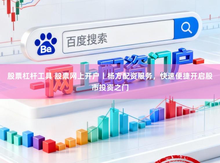 股票杠杆工具 股票网上开户丨杨方配资服务，快速便捷开启股市投资之门