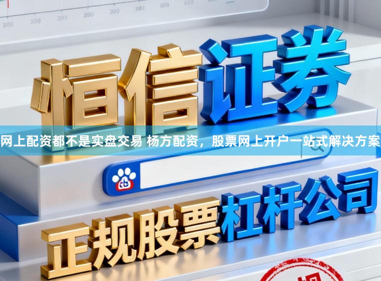 网上配资都不是实盘交易 杨方配资，股票网上开户一站式解决方案