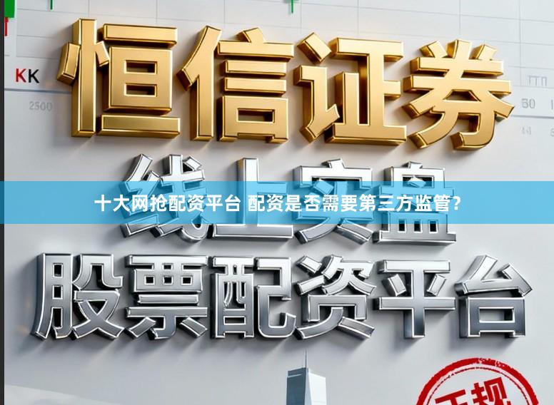 十大网抢配资平台 配资是否需要第三方监管？