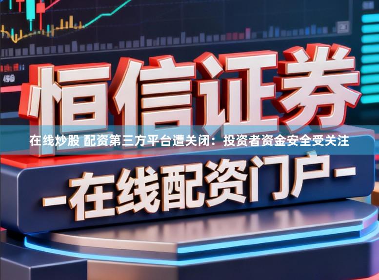 在线炒股 配资第三方平台遭关闭：投资者资金安全受关注