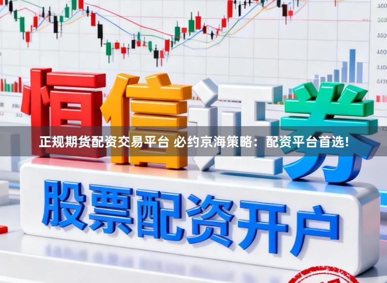 正规期货配资交易平台 必约京海策略：配资平台首选!