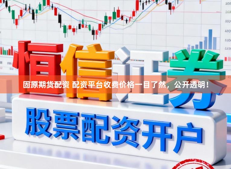 固原期货配资 配资平台收费价格一目了然，公开透明！