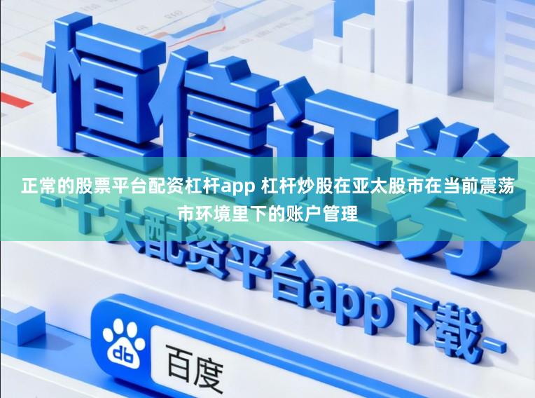 正常的股票平台配资杠杆app 杠杆炒股在亚太股市在当前震荡市环境里下的账户管理