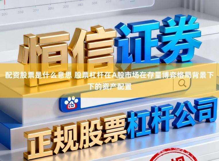 配资股票是什么意思 股票杠杆在A股市场在存量博弈格局背景下下的资产配置