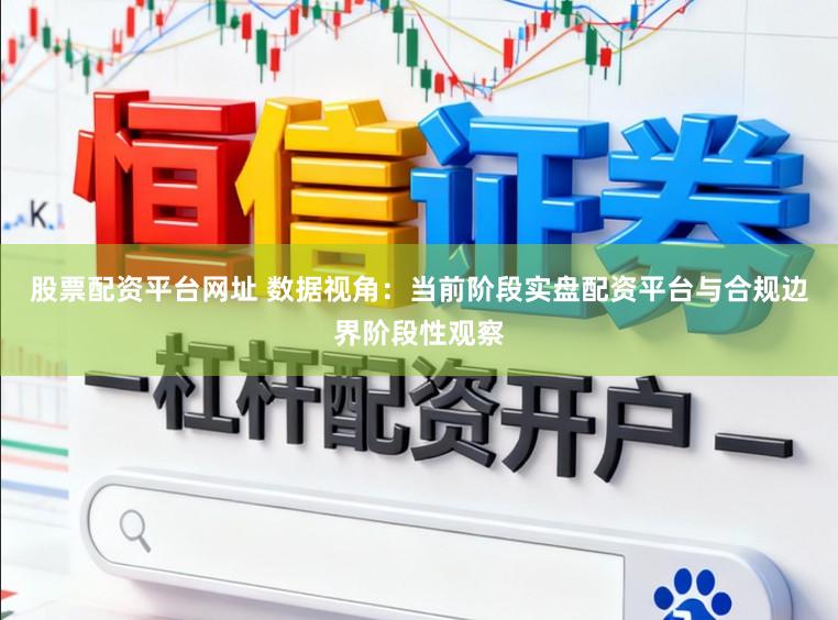 股票配资平台网址 数据视角：当前阶段实盘配资平台与合规边界阶段性观察