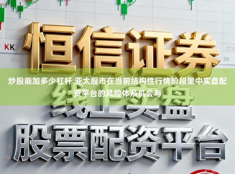 炒股能加多少杠杆 亚太股市在当前结构性行情阶段里中实盘配资平台的风控体系机会与