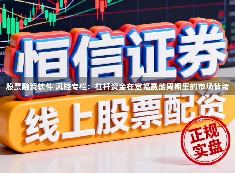 股票融资软件 风控专栏：杠杆资金在宽幅震荡周期里的市场情绪