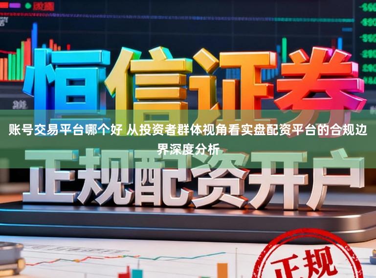 账号交易平台哪个好 从投资者群体视角看实盘配资平台的合规边界深度分析