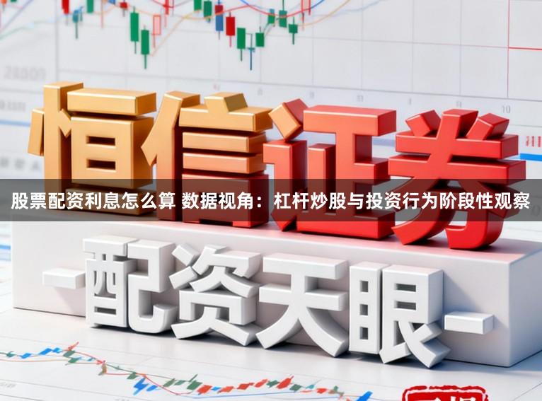 股票配资利息怎么算 数据视角：杠杆炒股与投资行为阶段性观察