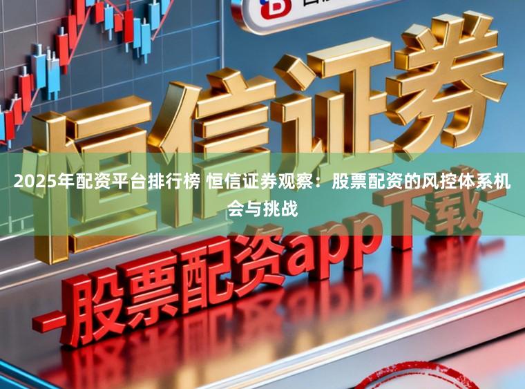 2025年配资平台排行榜 恒信证券观察：股票配资的风控体系机会与挑战