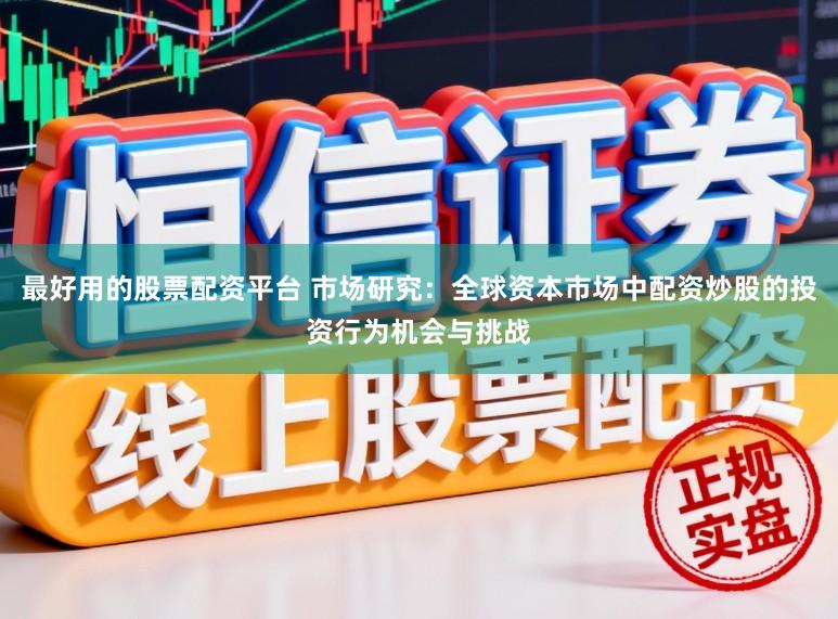 最好用的股票配资平台 市场研究：全球资本市场中配资炒股的投资行为机会与挑战