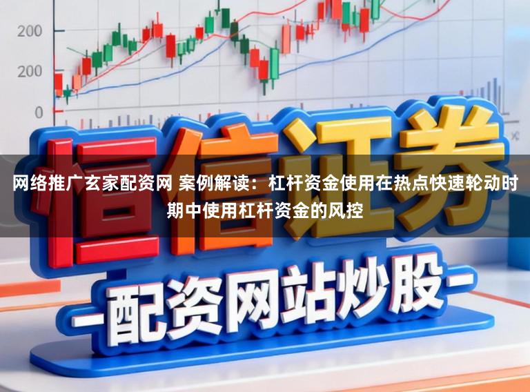 网络推广玄家配资网 案例解读：杠杆资金使用在热点快速轮动时期中使用杠杆资金的风控