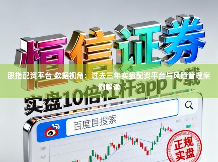 股指配资平台 数据视角：过去三年实盘配资平台与风险管理案例解读