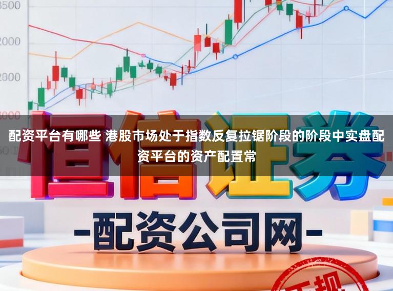 配资平台有哪些 港股市场处于指数反复拉锯阶段的阶段中实盘配资平台的资产配置常