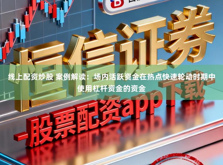 线上配资炒股 案例解读：场内活跃资金在热点快速轮动时期中使用杠杆资金的资金