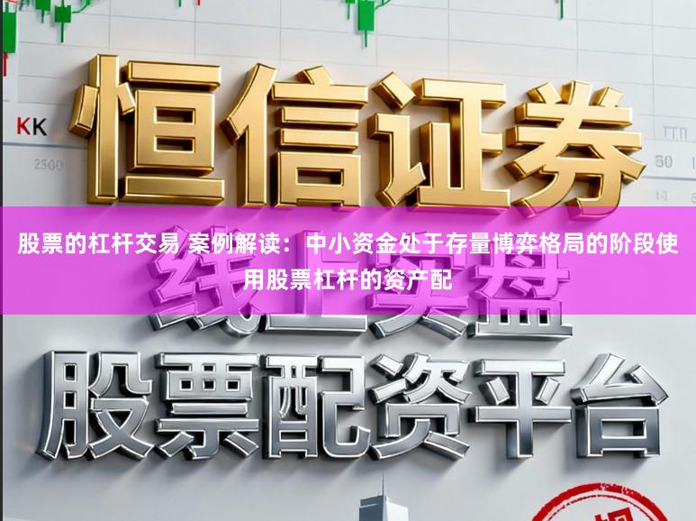 股票的杠杆交易 案例解读：中小资金处于存量博弈格局的阶段使用股票杠杆的资产配