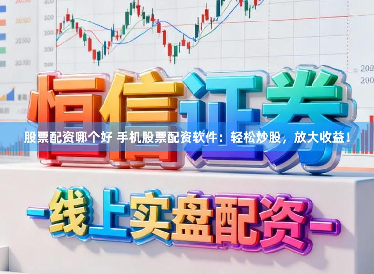 股票配资哪个好 手机股票配资软件：轻松炒股，放大收益！