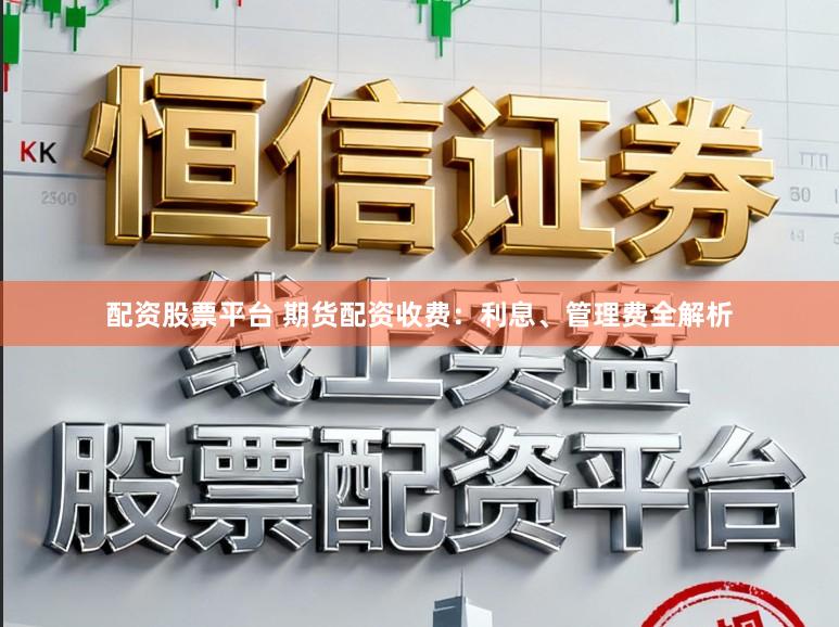 配资股票平台 期货配资收费：利息、管理费全解析