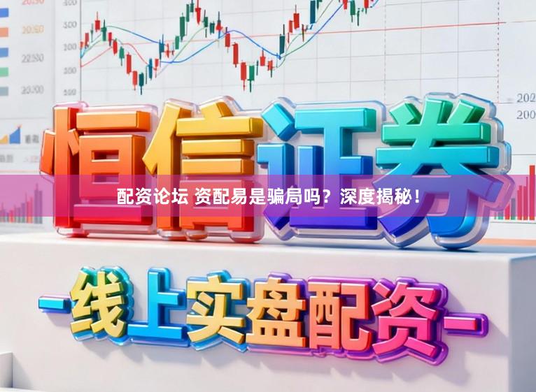 配资论坛 资配易是骗局吗？深度揭秘！