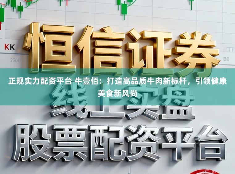 正规实力配资平台 牛壹佰：打造高品质牛肉新标杆，引领健康美食新风尚