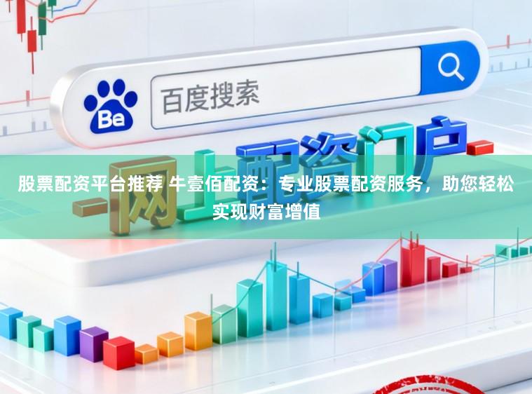 股票配资平台推荐 牛壹佰配资：专业股票配资服务，助您轻松实现财富增值