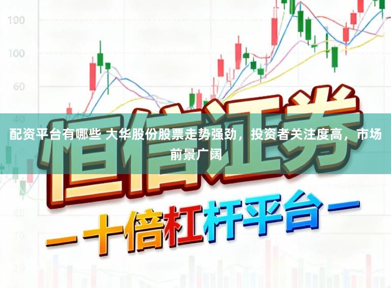 配资平台有哪些 大华股份股票走势强劲，投资者关注度高，市场前景广阔