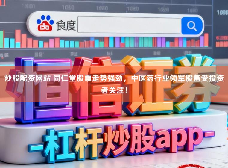 炒股配资网站 同仁堂股票走势强劲，中医药行业领军股备受投资者关注！