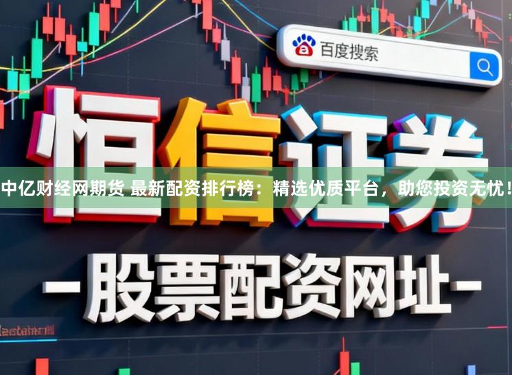中亿财经网期货 最新配资排行榜：精选优质平台，助您投资无忧！