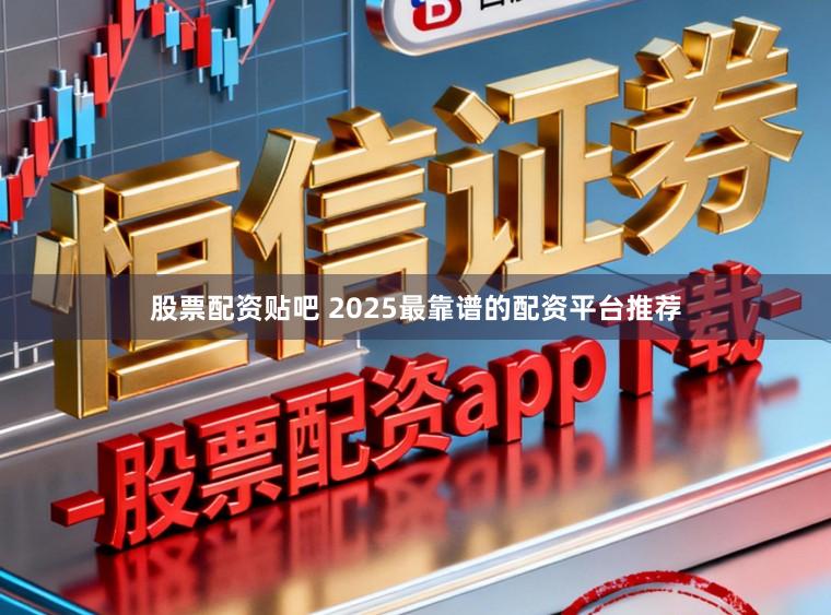 股票配资贴吧 2025最靠谱的配资平台推荐