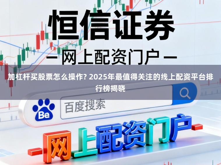 加杠杆买股票怎么操作? 2025年最值得关注的线上配资平台排行榜揭晓