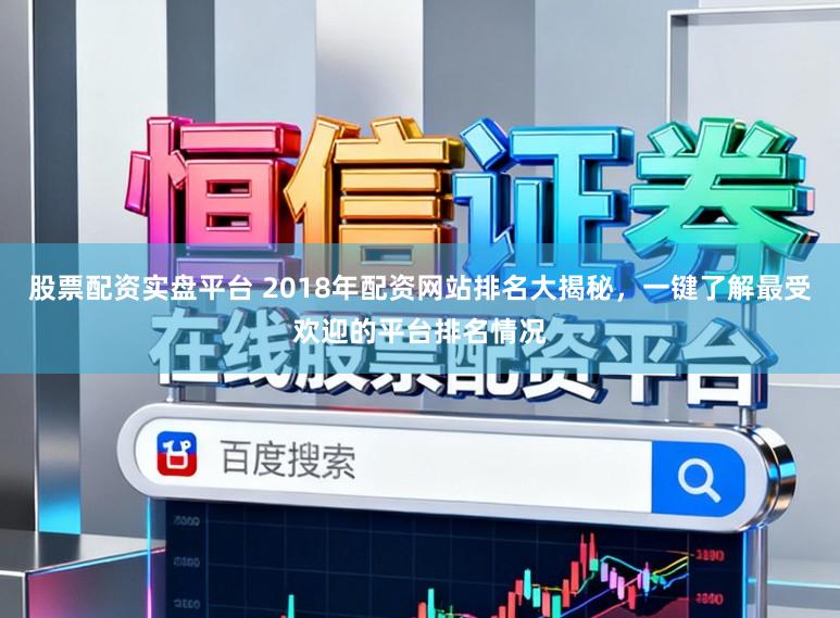 股票配资实盘平台 2018年配资网站排名大揭秘,一键了解最受欢迎的平台排名情况