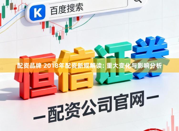 配资品牌 2018年配资新规解读: 重大变化与影响分析