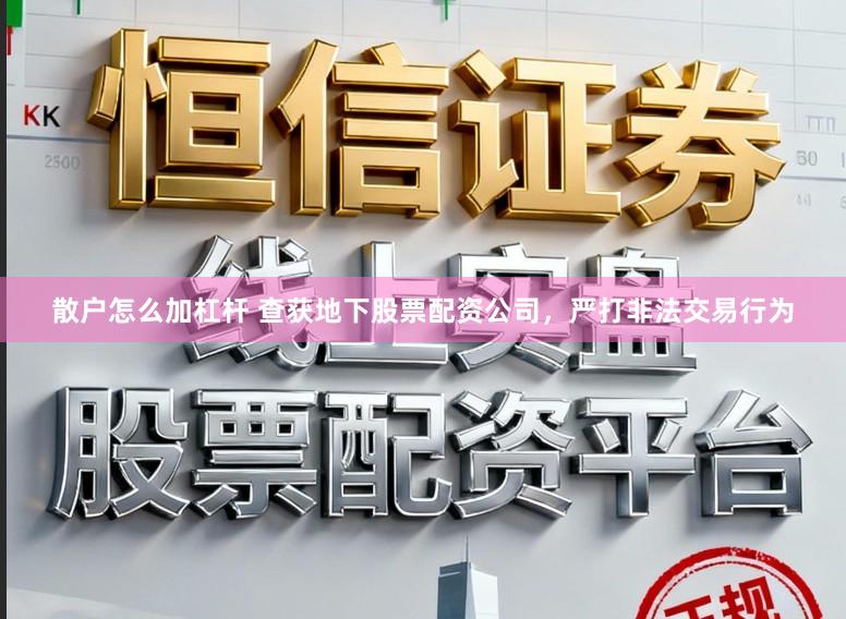 散户怎么加杠杆 查获地下股票配资公司，严打非法交易行为
