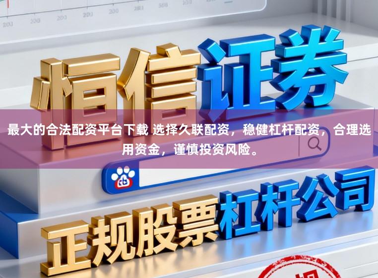 最大的合法配资平台下载 选择久联配资，稳健杠杆配资，合理选用资金，谨慎投资风险。
