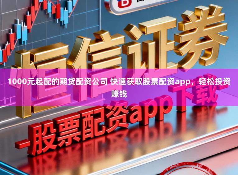1000元起配的期货配资公司 快速获取股票配资app，轻松投资赚钱