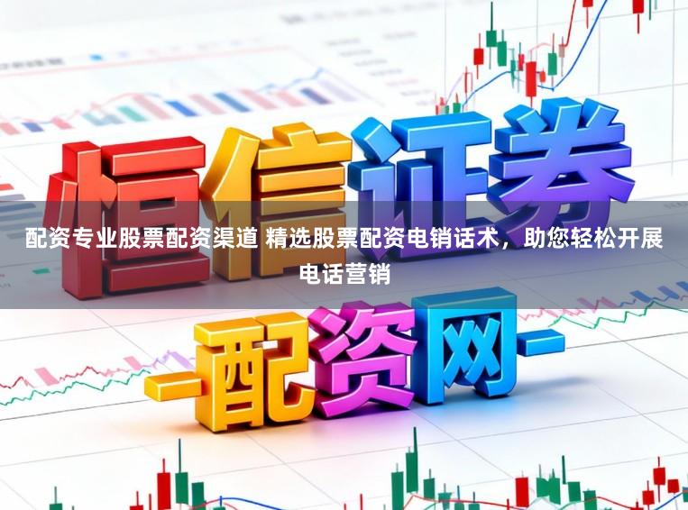 配资专业股票配资渠道 精选股票配资电销话术，助您轻松开展电话营销