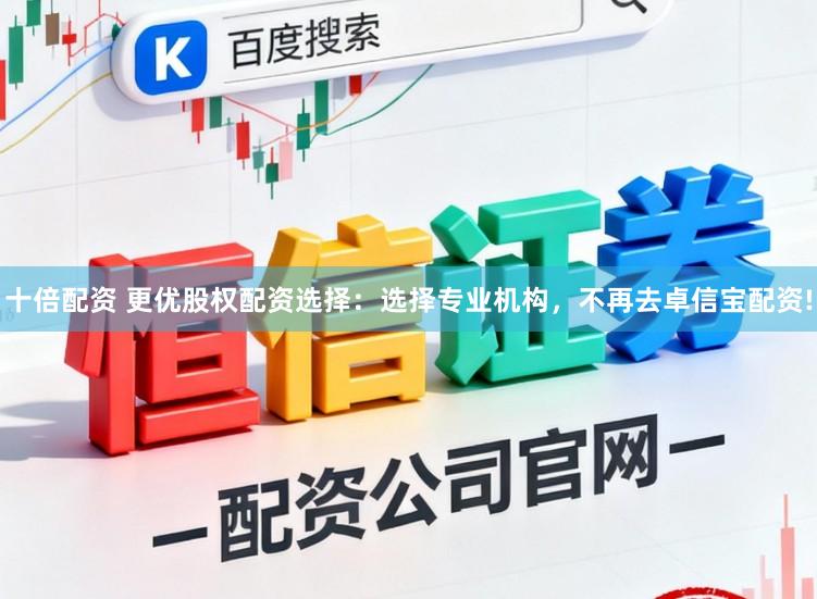 十倍配资 更优股权配资选择：选择专业机构，不再去卓信宝配资!