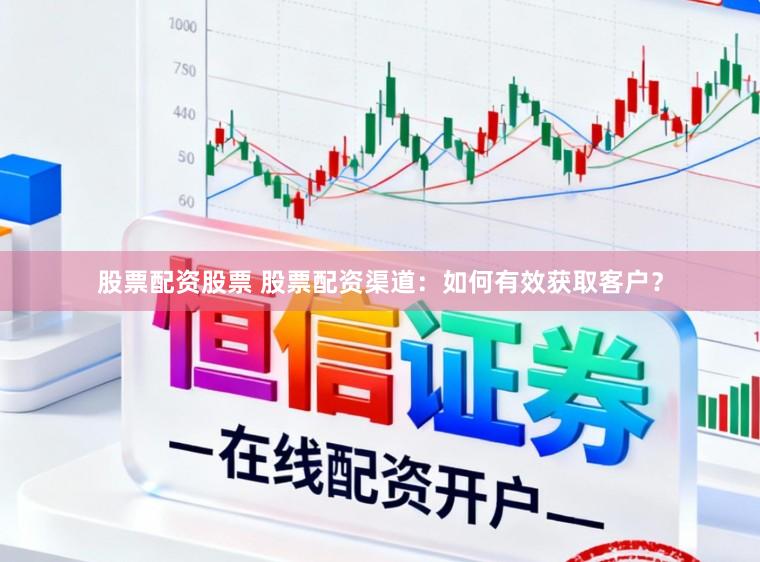 股票配资股票 股票配资渠道：如何有效获取客户？