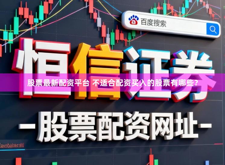 股票最新配资平台 不适合配资买入的股票有哪些？