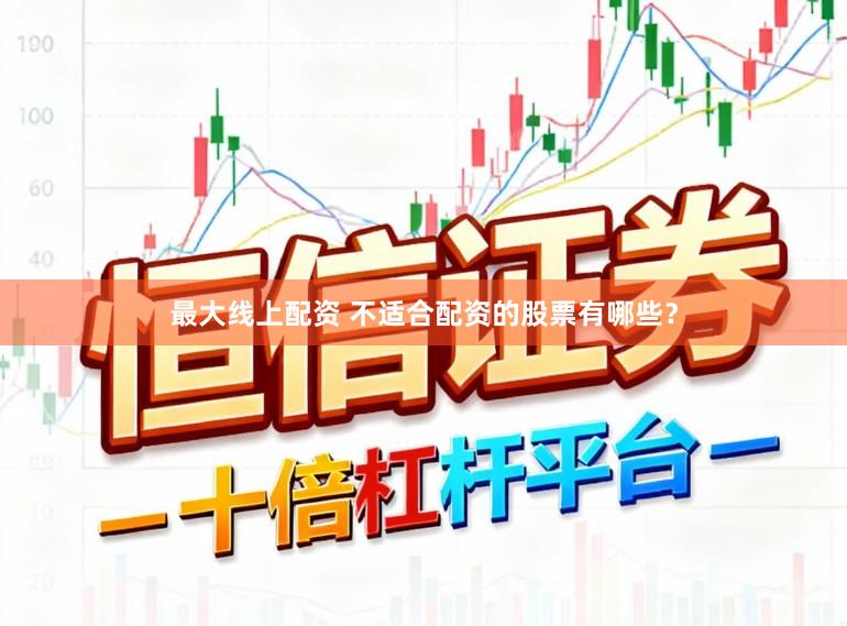 最大线上配资 不适合配资的股票有哪些？