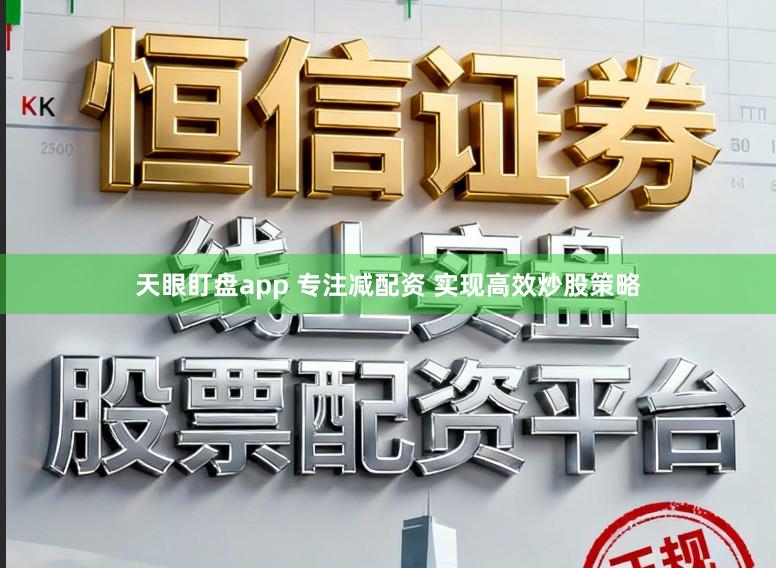天眼盯盘app 专注减配资 实现高效炒股策略