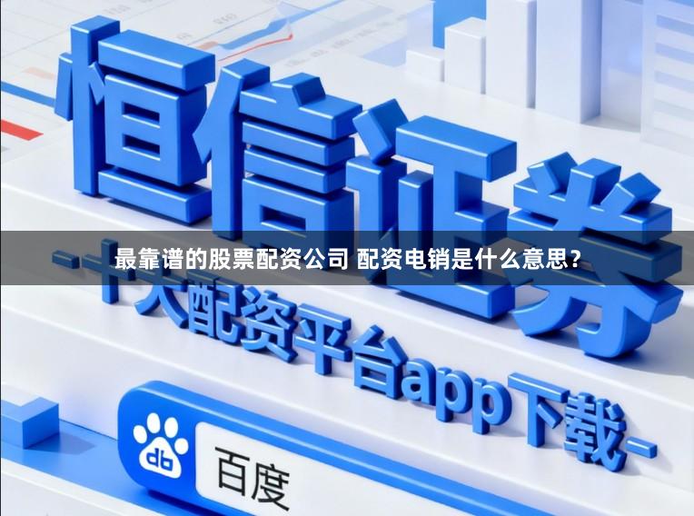 最靠谱的股票配资公司 配资电销是什么意思？