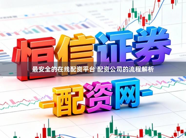 最安全的在线配资平台 配资公司的流程解析