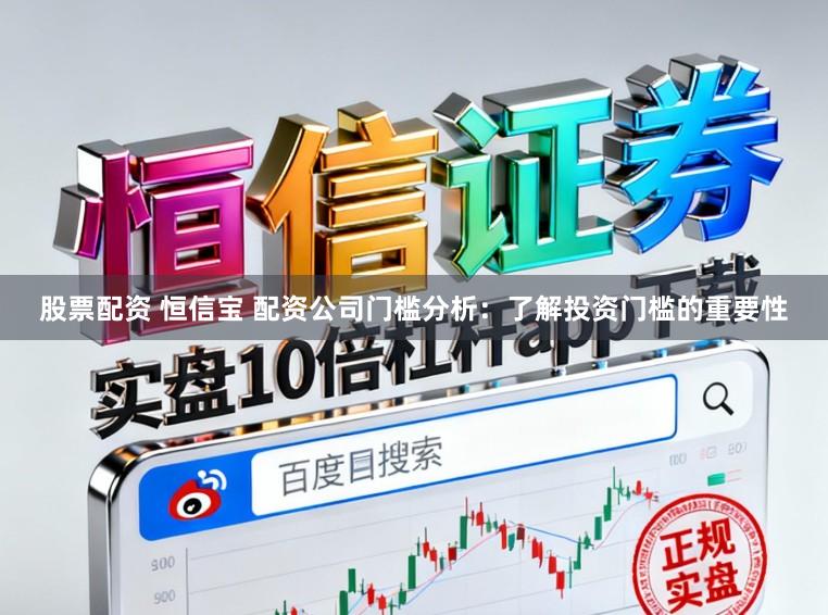 股票配资 恒信宝 配资公司门槛分析：了解投资门槛的重要性