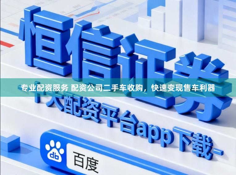专业配资服务 配资公司二手车收购，快速变现售车利器